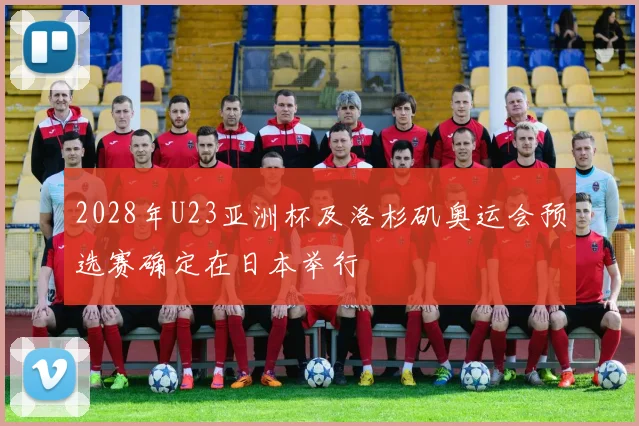 2028年U23亚洲杯及洛杉矶奥运会预选赛确定在日本举行
