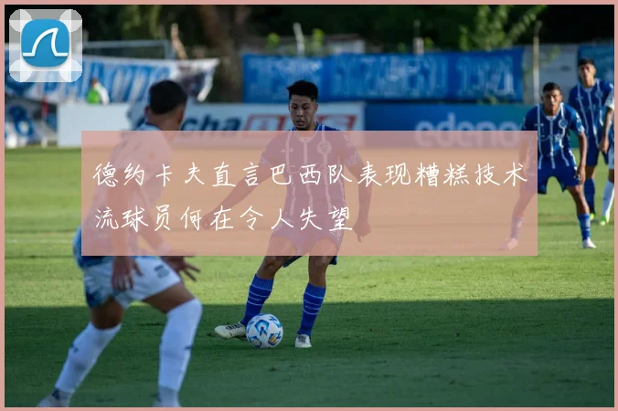 德约卡夫直言巴西队表现糟糕技术流球员何在令人失望