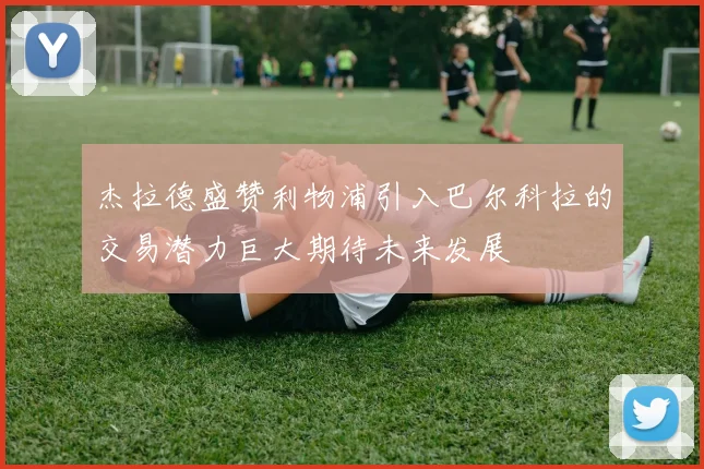杰拉德盛赞利物浦引入巴尔科拉的交易潜力巨大期待未来发展