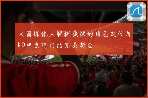 火箭媒体人解析桑顿的角色定位与KD申京阿门的完美契合